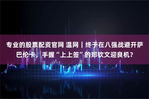 专业的股票配资官网 温网｜终于在八强战避开萨巴伦卡，手握“上上签”的郑钦文迎良机？