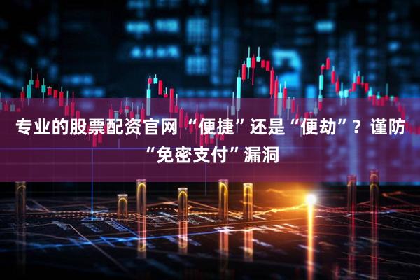 专业的股票配资官网 “便捷”还是“便劫”？谨防“免密支付”漏洞