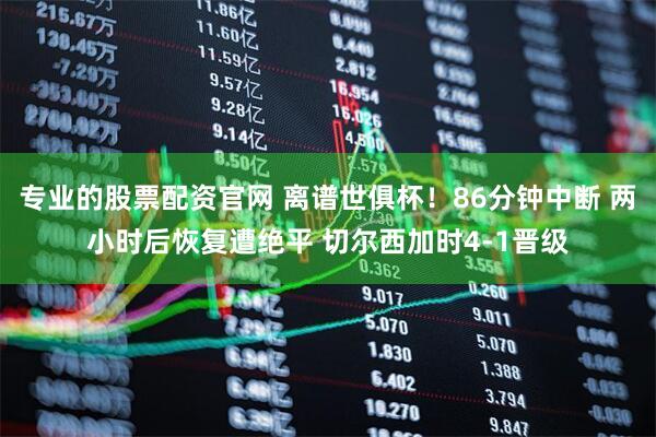 专业的股票配资官网 离谱世俱杯！86分钟中断 两小时后恢复遭绝平 切尔西加时4-1晋级