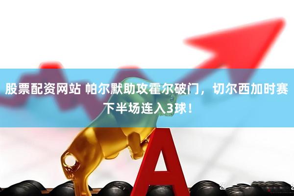股票配资网站 帕尔默助攻霍尔破门，切尔西加时赛下半场连入3球！