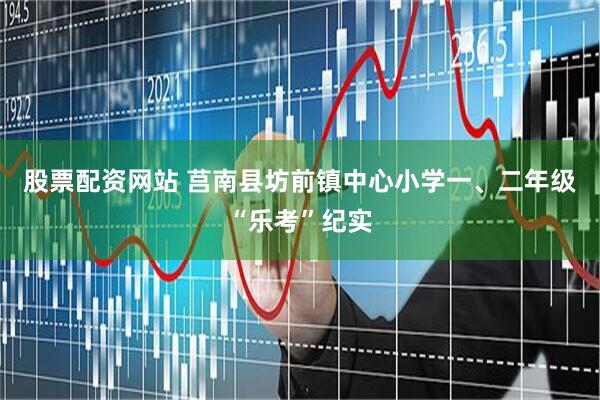 股票配资网站 莒南县坊前镇中心小学一、二年级“乐考”纪实