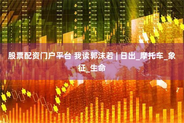 股票配资门户平台 我读郭沫若 | 日出_摩托车_象征_生命