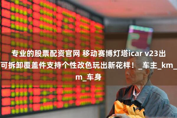 专业的股票配资官网 移动赛博灯塔icar v23出街，可拆卸覆盖件支持个性改色玩出新花样！_车主_km_车身