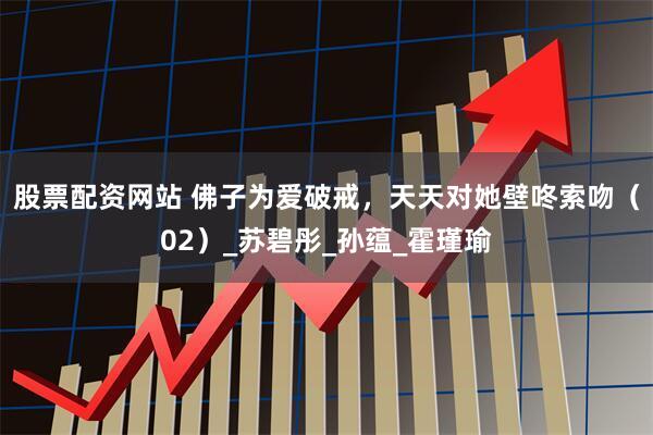 股票配资网站 佛子为爱破戒，天天对她壁咚索吻（02）_苏碧彤_孙蕴_霍瑾瑜