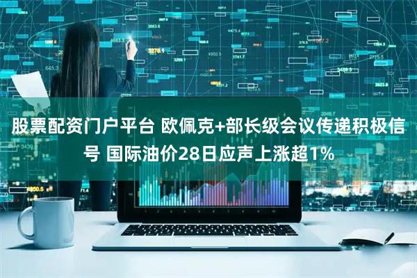 股票配资门户平台 欧佩克+部长级会议传递积极信号 国际油价28日应声上涨超1%
