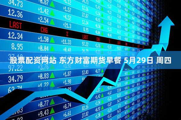 股票配资网站 东方财富期货早餐 5月29日 周四