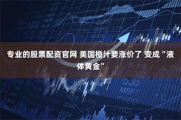 专业的股票配资官网 美国橙汁要涨价了 变成“液体黄金”