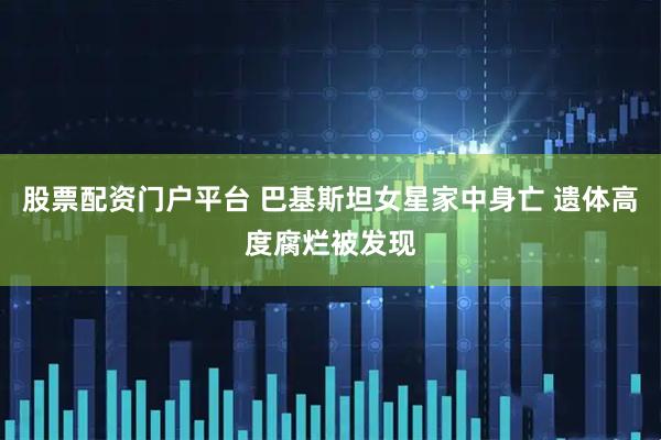 股票配资门户平台 巴基斯坦女星家中身亡 遗体高度腐烂被发现