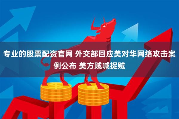 专业的股票配资官网 外交部回应美对华网络攻击案例公布 美方贼喊捉贼