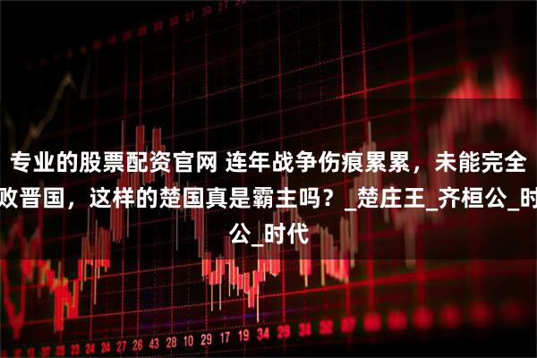 专业的股票配资官网 连年战争伤痕累累，未能完全击败晋国，这样的楚国真是霸主吗？_楚庄王_齐桓公_时代