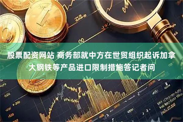 股票配资网站 商务部就中方在世贸组织起诉加拿大钢铁等产品进口限制措施答记者问
