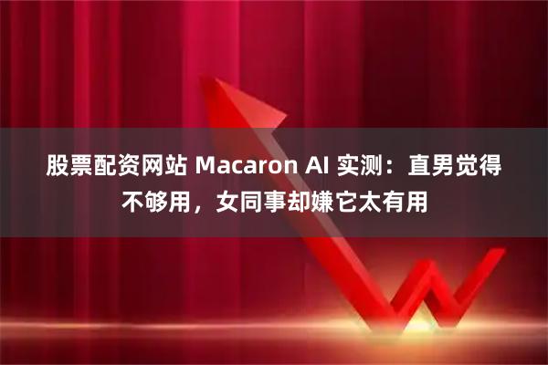 股票配资网站 Macaron AI 实测：直男觉得不够用，女同事却嫌它太有用