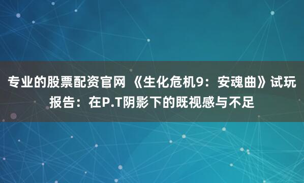 专业的股票配资官网 《生化危机9：安魂曲》试玩报告：在P.T阴影下的既视感与不足