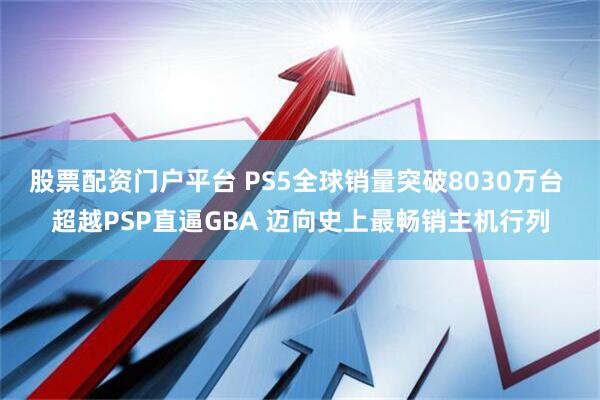 股票配资门户平台 PS5全球销量突破8030万台 超越PSP直逼GBA 迈向史上最畅销主机行列