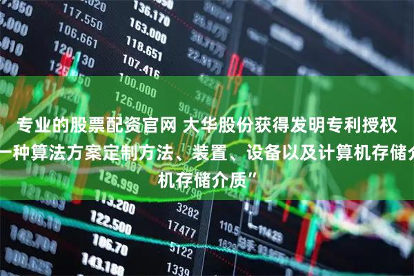 专业的股票配资官网 大华股份获得发明专利授权：“一种算法方案定制方法、装置、设备以及计算机存储介质”