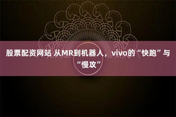 股票配资网站 从MR到机器人，vivo的“快跑”与“慢攻”
