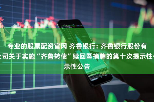 专业的股票配资官网 齐鲁银行: 齐鲁银行股份有限公司关于实施“齐鲁转债”赎回暨摘牌的第十次提示性公告
