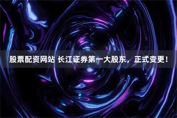 股票配资网站 长江证券第一大股东，正式变更！