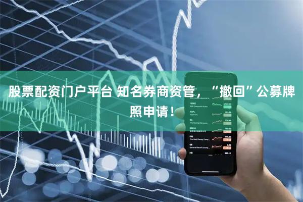股票配资门户平台 知名券商资管，“撤回”公募牌照申请！