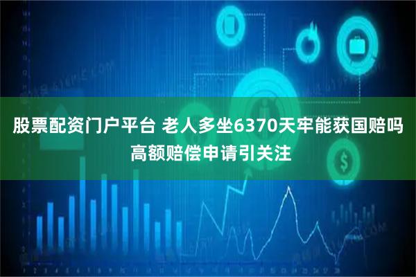 股票配资门户平台 老人多坐6370天牢能获国赔吗 高额赔偿申请引关注