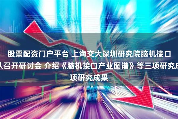 股票配资门户平台 上海交大深圳研究院脑机接口团队召开研讨会 介绍《脑机接口产业图谱》等三项研究成果
