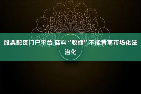 股票配资门户平台 硅料“收储”不能背离市场化法治化