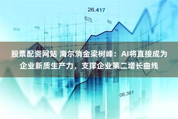 股票配资网站 海尔消金梁树峰：AI将直接成为企业新质生产力，支撑企业第二增长曲线
