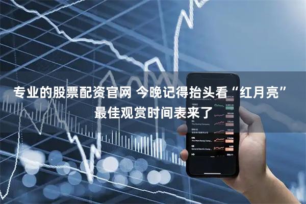 专业的股票配资官网 今晚记得抬头看“红月亮” 最佳观赏时间表来了