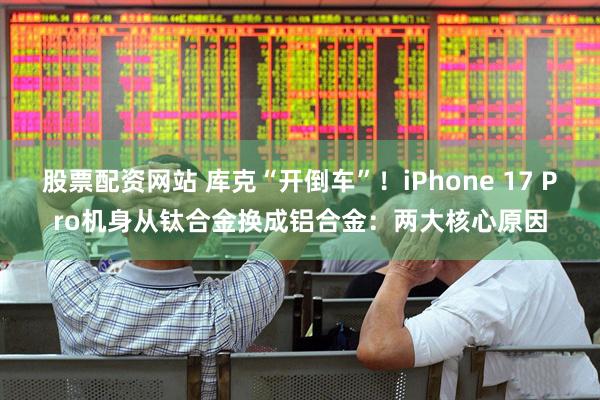 股票配资网站 库克“开倒车”！iPhone 17 Pro机身从钛合金换成铝合金：两大核心原因