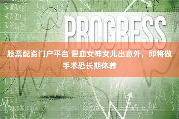 股票配资门户平台 混血女神女儿出意外，即将做手术恐长期休养