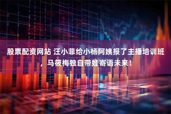 股票配资网站 汪小菲给小杨阿姨报了主播培训班，马筱梅独自带娃寄语未来！