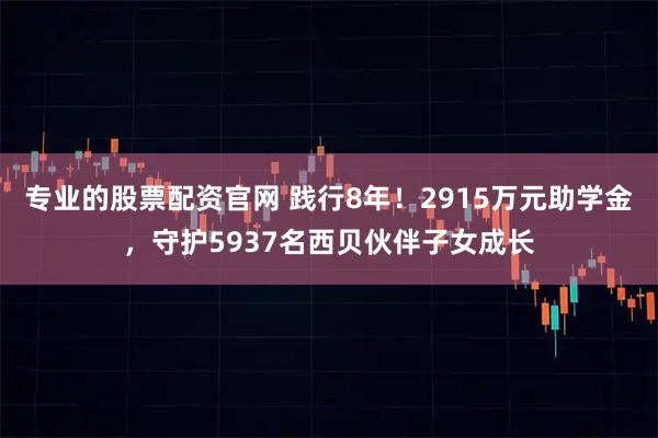 专业的股票配资官网 践行8年！2915万元助学金，守护5937名西贝伙伴子女成长