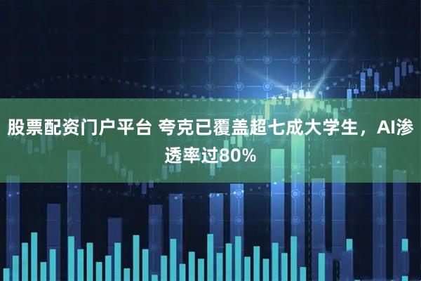 股票配资门户平台 夸克已覆盖超七成大学生，AI渗透率过80%