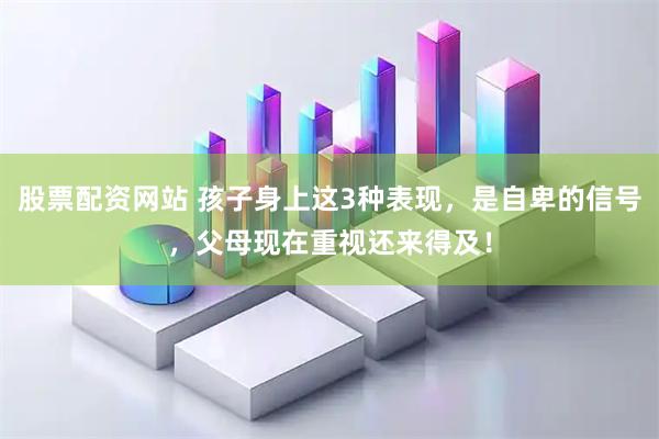 股票配资网站 孩子身上这3种表现，是自卑的信号，父母现在重视还来得及！