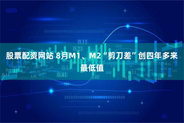 股票配资网站 8月M1、M2“剪刀差”创四年多来最低值