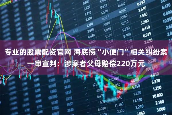 专业的股票配资官网 海底捞“小便门”相关纠纷案一审宣判：涉案者父母赔偿220万元