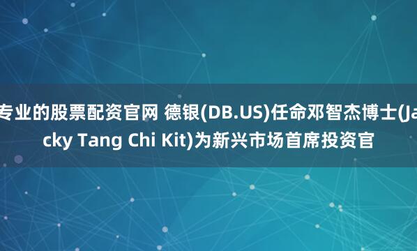 专业的股票配资官网 德银(DB.US)任命邓智杰博士(Jacky Tang Chi Kit)为新兴市场首席投资官