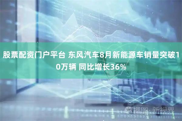 股票配资门户平台 东风汽车8月新能源车销量突破10万辆 同比增长36%