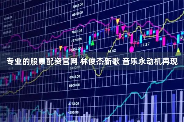 专业的股票配资官网 林俊杰新歌 音乐永动机再现
