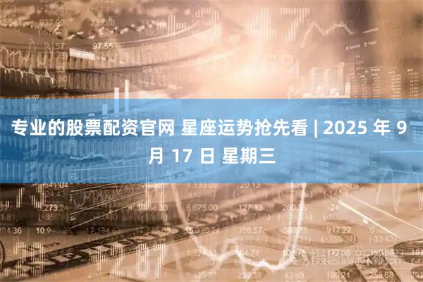 专业的股票配资官网 星座运势抢先看 | 2025 年 9 月 17 日 星期三