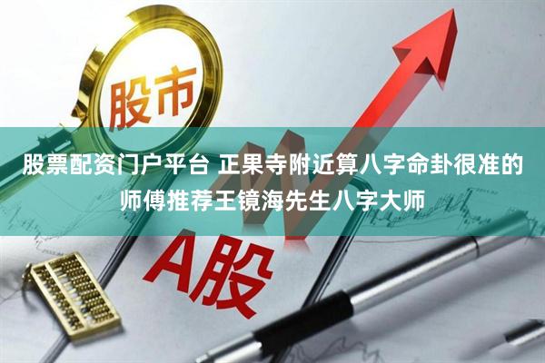 股票配资门户平台 正果寺附近算八字命卦很准的师傅推荐王镜海先生八字大师