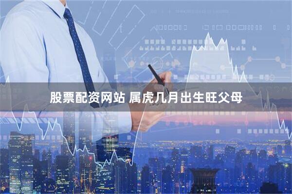 股票配资网站 属虎几月出生旺父母