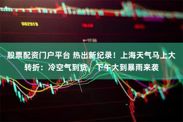 股票配资门户平台 热出新纪录！上海天气马上大转折：冷空气到货，下午大到暴雨来袭