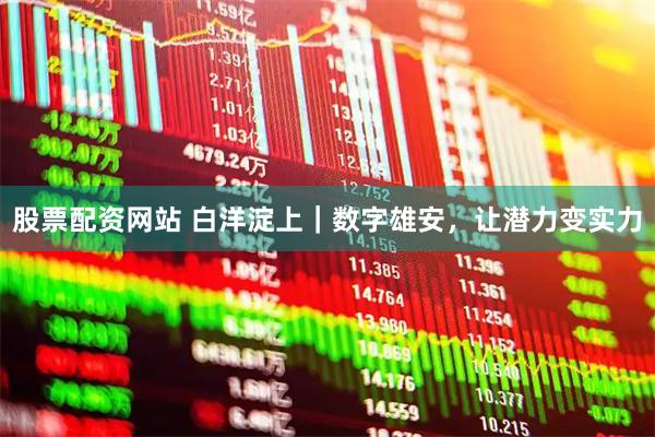 股票配资网站 白洋淀上｜数字雄安，让潜力变实力