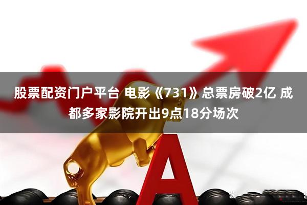 股票配资门户平台 电影《731》总票房破2亿 成都多家影院开出9点18分场次