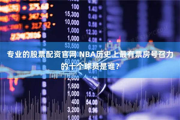 专业的股票配资官网 NBA历史上最有票房号召力的十个球员是谁？