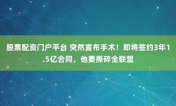 股票配资门户平台 突然宣布手术！即将签约3年1.5亿合同，他要撕碎全联盟