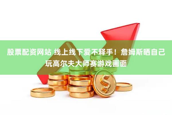 股票配资网站 线上线下爱不释手！詹姆斯晒自己玩高尔夫大师赛游戏画面