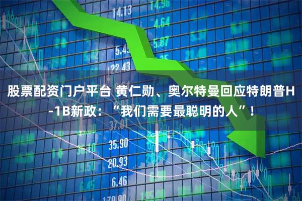 股票配资门户平台 黄仁勋、奥尔特曼回应特朗普H-1B新政：“我们需要最聪明的人”！