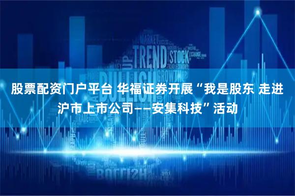 股票配资门户平台 华福证券开展“我是股东 走进沪市上市公司——安集科技”活动